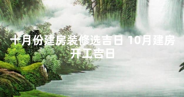 十月份建房装修选吉日 10月建房开工吉日
